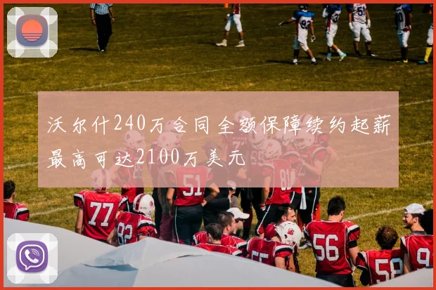 沃尔什240万合同全额保障续约起薪最高可达2100万美元