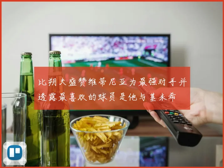 比朔夫盛赞维蒂尼亚为最强对手并透露最喜欢的球员是他与基米希