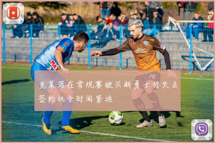 克莱若在常规赛被买断勇士将失去签约机会时间紧迫