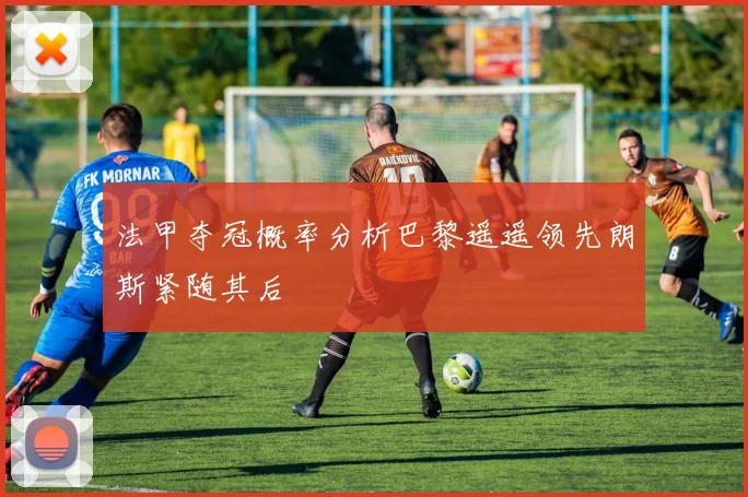 法甲夺冠概率分析巴黎遥遥领先朗斯紧随其后