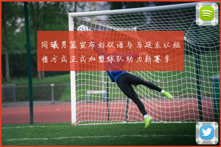 同曦男篮宣布刘双语与马延东以租借方式正式加盟球队助力新赛季