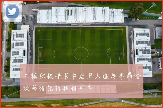 三镇积极寻求中后卫人选与李昂洽谈或将先行租借半年