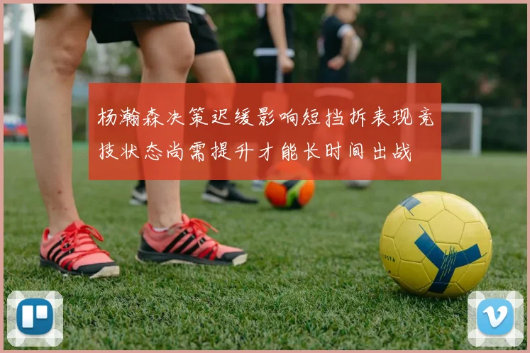 杨瀚森决策迟缓影响短挡拆表现竞技状态尚需提升才能长时间出战