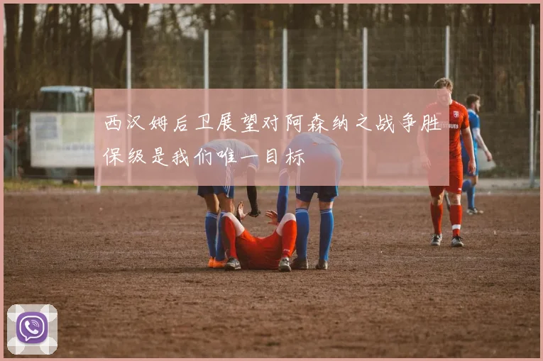 西汉姆后卫展望对阿森纳之战争胜保级是我们唯一目标