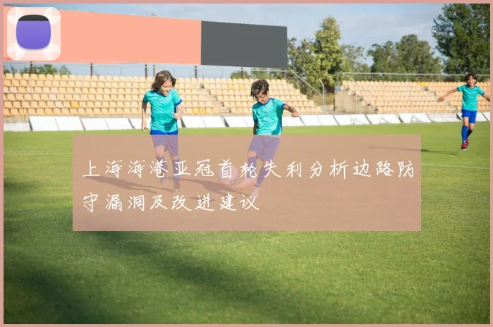 上海海港亚冠首轮失利分析边路防守漏洞及改进建议