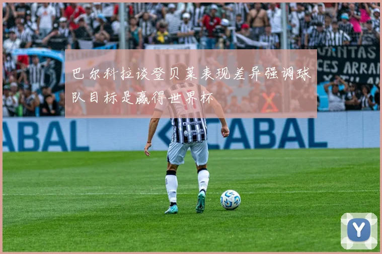 巴尔科拉谈登贝莱表现差异强调球队目标是赢得世界杯