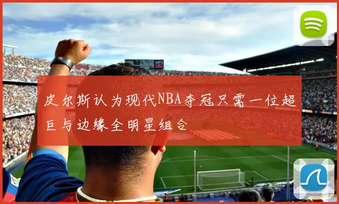 皮尔斯认为现代NBA夺冠只需一位超巨与边缘全明星组合