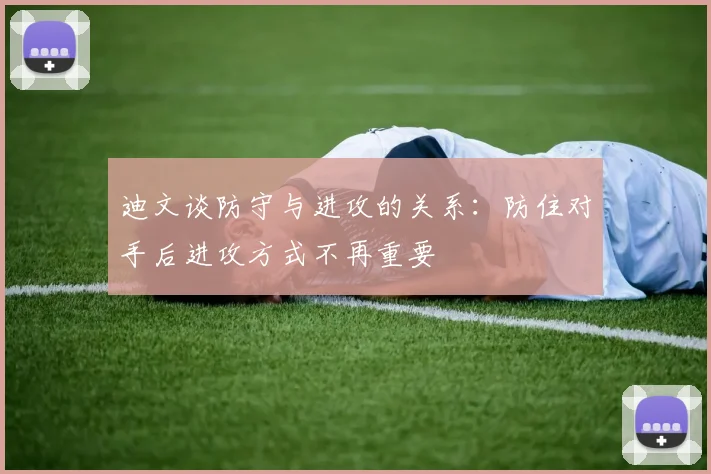 迪文谈防守与进攻的关系：防住对手后进攻方式不再重要