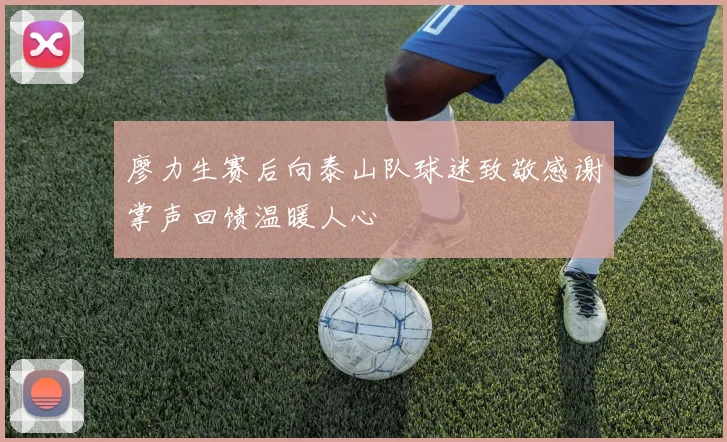廖力生赛后向泰山队球迷致敬感谢掌声回馈温暖人心