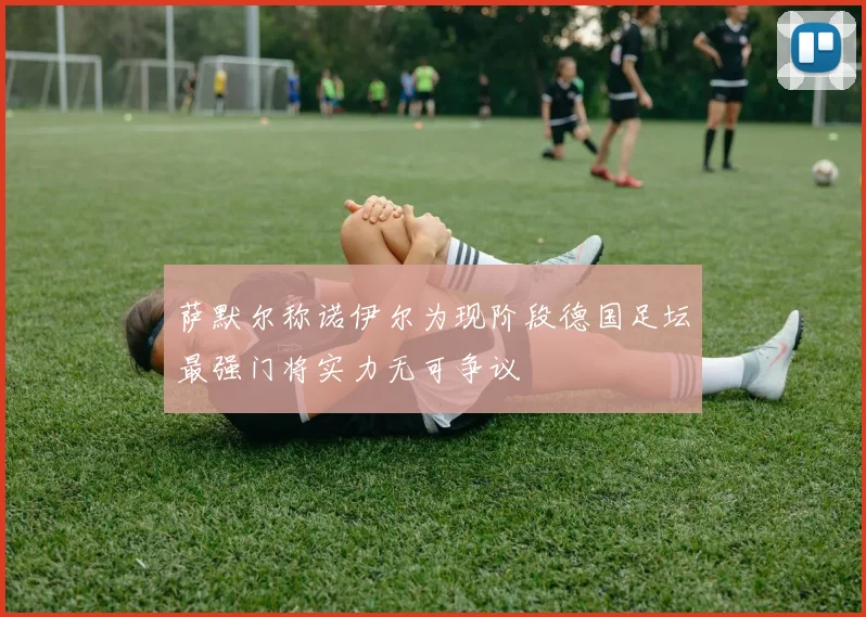 萨默尔称诺伊尔为现阶段德国足坛最强门将实力无可争议