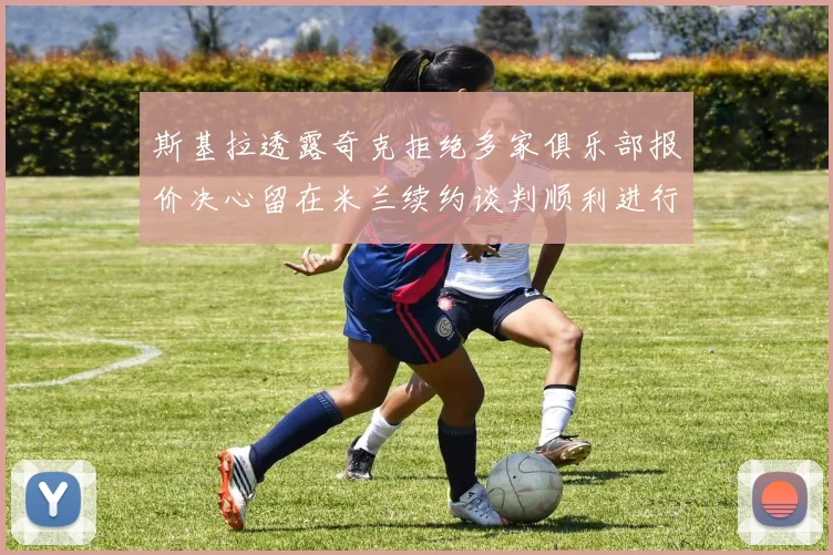斯基拉透露奇克拒绝多家俱乐部报价决心留在米兰续约谈判顺利进行