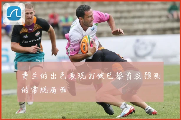 费兰的出色表现打破巴黎首发预测的常规局面