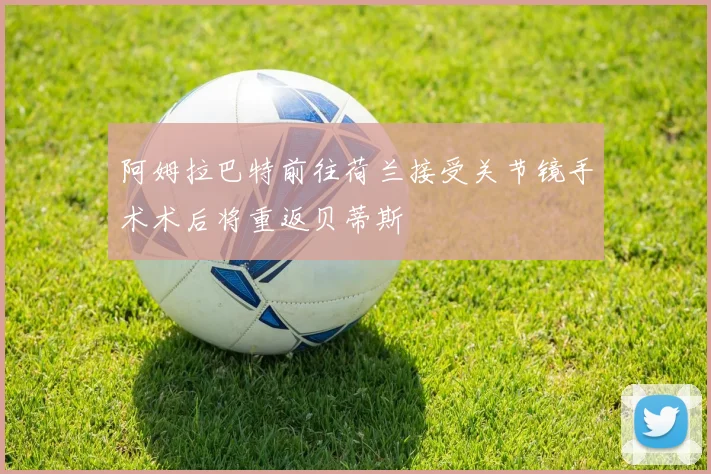 阿姆拉巴特前往荷兰接受关节镜手术术后将重返贝蒂斯