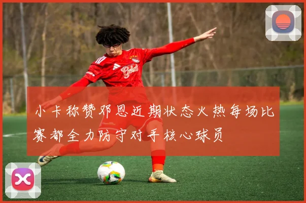 小卡称赞邓恩近期状态火热每场比赛都全力防守对手核心球员