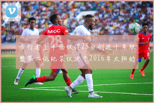 步行者上半场仅得25分创近十年联盟第二低纪录仅次于2016年太阳的22分