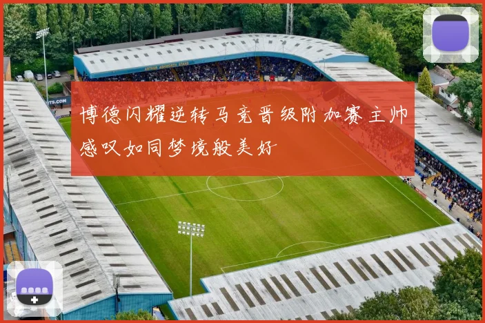 博德闪耀逆转马竞晋级附加赛主帅感叹如同梦境般美好