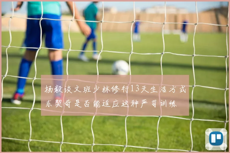 杨毅谈文班少林修行13天生活方式东契奇是否能适应这种严苛训练