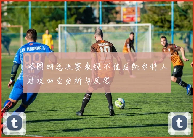 塔图姆总决赛表现不佳后凯尔特人进攻回合分析与反思