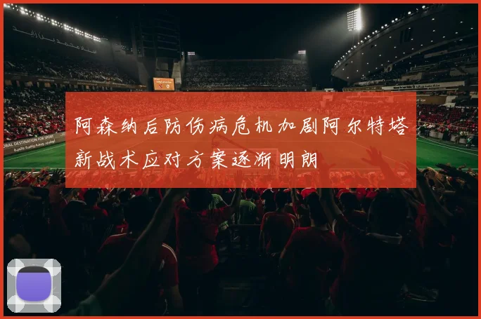 阿森纳后防伤病危机加剧阿尔特塔新战术应对方案逐渐明朗