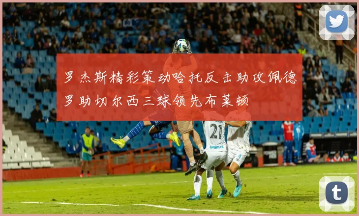罗杰斯精彩策动哈托反击助攻佩德罗助切尔西三球领先布莱顿