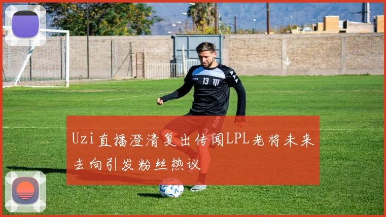 Uzi直播澄清复出传闻LPL老将未来去向引发粉丝热议